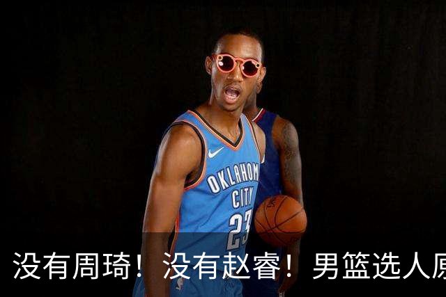 没有周琦！没有赵睿！男篮选人原则曝光，郭士强：没这5点接受不了